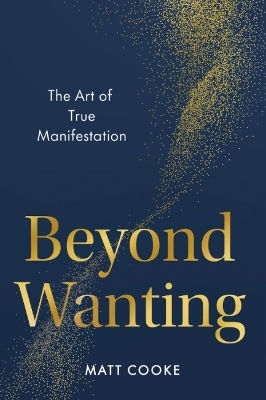 Beyond Wanting The Art Of True Manifestation Matt Cooke