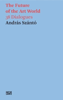 András Szántó: The Future Of The Art World: 38 Dialogues Hatje Cantz