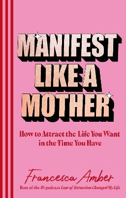 Manifest Like A Mother: How To Attract The Life You Want In The Time You Have Francesca Amber Rider & Co
