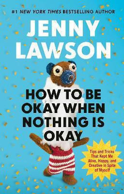 How To Be Okay When Nothing Is Okay The Tools And Tricks That Kept Me Alive Happy And Creative In Spite Of Myself Jenny Lawson