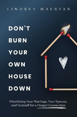 Don't Burn Your Own House Down: Prioritizing Your Marriage, Your Spouse, And Yourself For A Deeper Connection Lindsey Maestas Zondervan