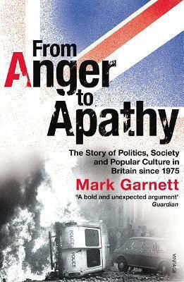 From Anger To Apathy The Story Of Politics Society And Popular Culture In Britain Since 1975 Dr Mark Garnett Vintage