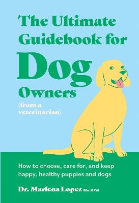 The Ultimate Guidebook For Dog Owners (from A Veterinarian): How To Choose, Care For, And Keep Happy, Healthy Puppies And Dogs Dr. Marlena Lopez Bsc Dvm Smith Street Books