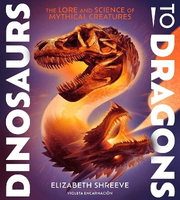 Dinosaurs To Dragons: The Lore And Science Of Mythical Creatures Elizabeth Shreeve Atheneum Books For Young Readers