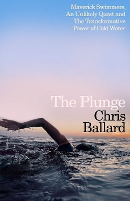 The Plunge Maverick Swimmers An Unlikely Quest And The Transformative Power Of Cold Water Chris Ballard