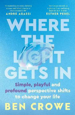 Where The Light Gets In: Simple, Playful And Profound Perspective Shifts To Change Your Life Ben Crowe Cornerstone Press