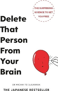 Delete That Person From Your Brain: Science-based Hacks To Set You Free Michihito Sugawara Vermilion