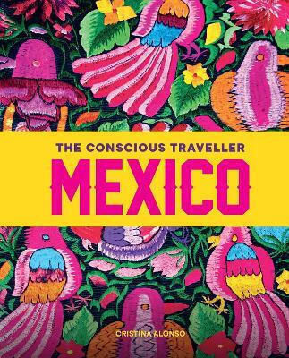 The Conscious Traveller Mexico The Definitive Guide To Ethical Travel Cristina Alonso Explore