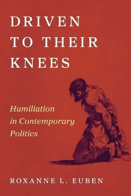 Driven To Their Knees Humiliation In Contemporary Politics Roxanne L Euben