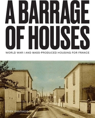 A Barrage Of Houses: World War I And Mass-produced Housing For France Etien Santiago Yale University Press