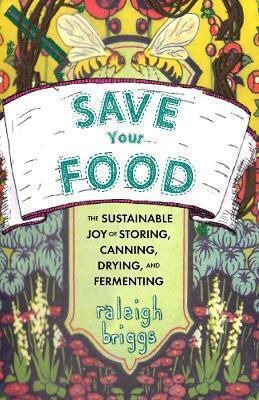 Save Your Food The Sustainable Joy Of Storing Canning Drying And Fermenting Raleigh Briggs Save Your Food The Sustainable Joy Of Storing Canning Drying And Fermenting Raleigh Briggs