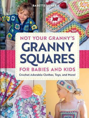 Not Your Granny's Granny Squares For Babies And Kids Crochet Adorable Clothes Toys And More Babette Ulmer Incorporated